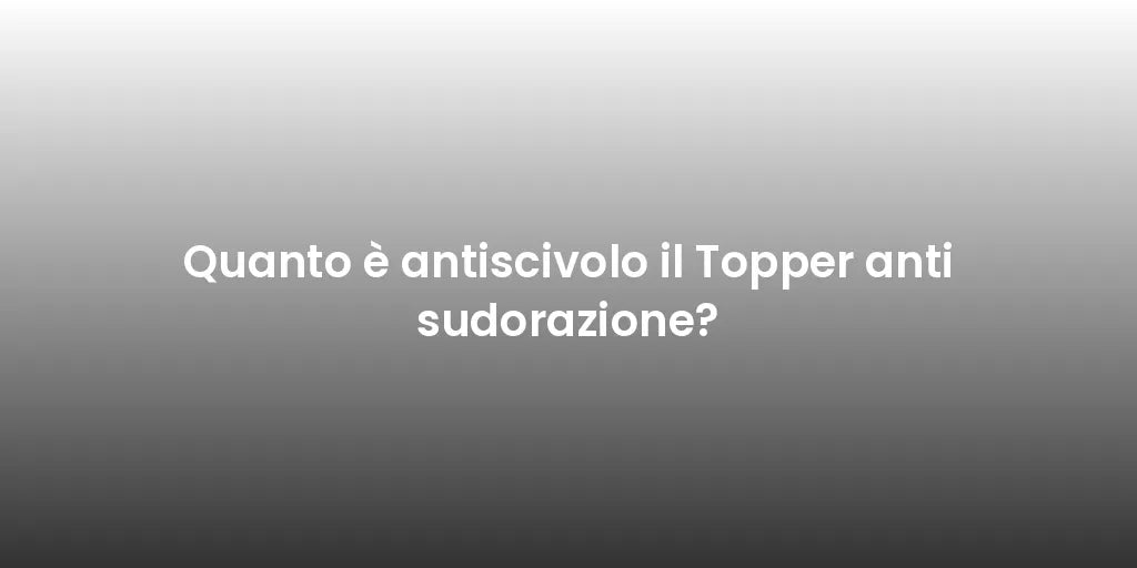 Quanto è antiscivolo il Topper anti sudorazione?