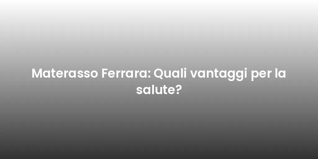 Materasso Ferrara: Quali vantaggi per la salute?