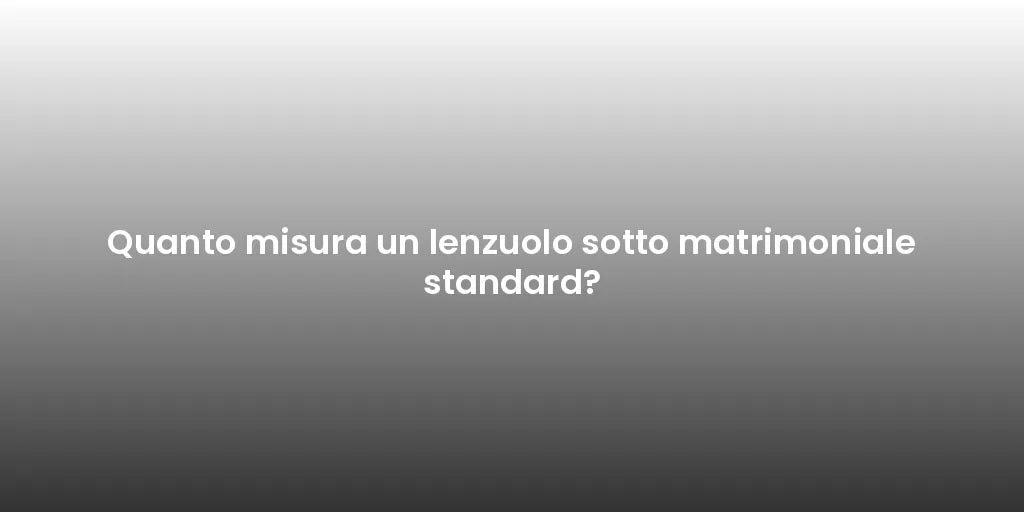 Quanto misura un lenzuolo sotto matrimoniale standard?