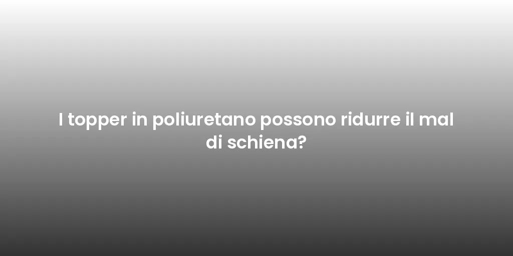 I topper in poliuretano possono ridurre il mal di schiena?