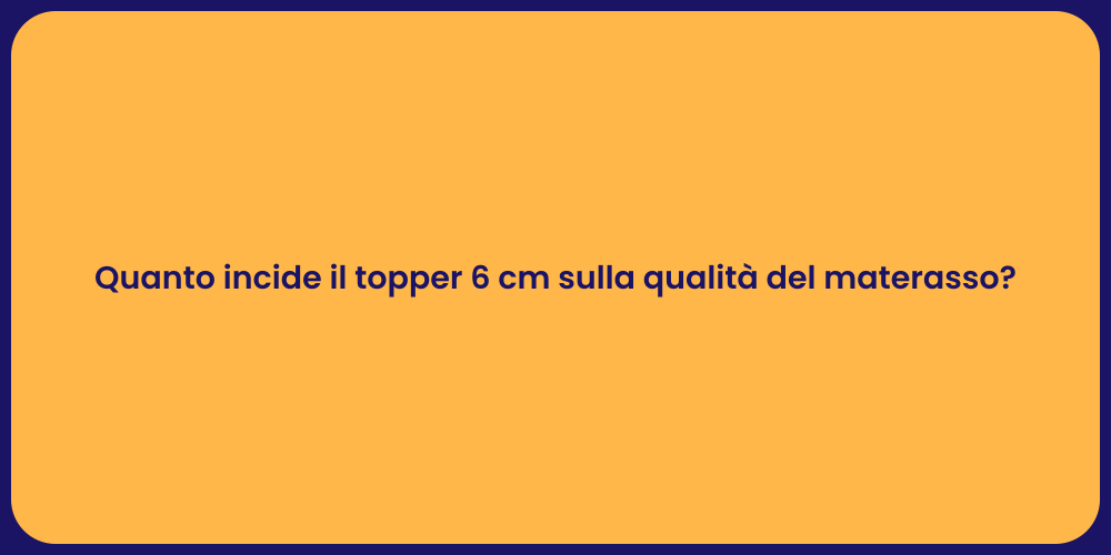 Quanto incide il topper 6 cm sulla qualità del materasso?