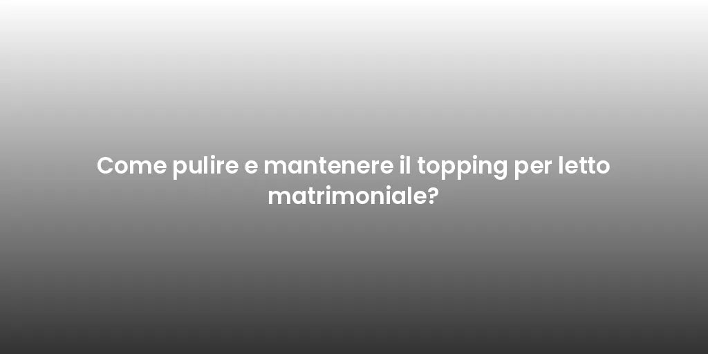 Come pulire e mantenere il topping per letto matrimoniale?