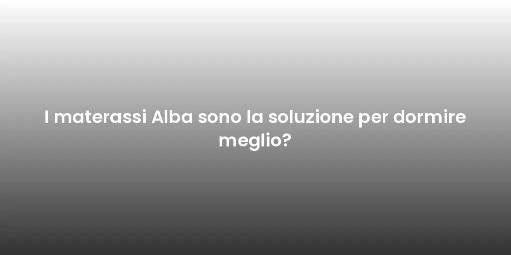 I materassi Alba sono la soluzione per dormire meglio?
