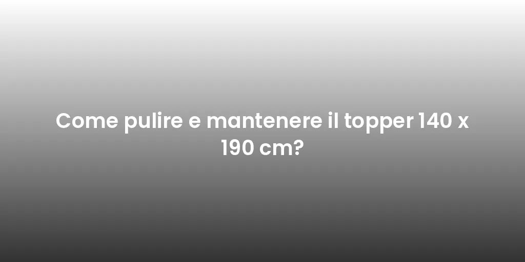 Come pulire e mantenere il topper 140 x 190 cm?