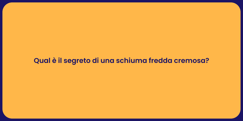 Qual è il segreto di una schiuma fredda cremosa?