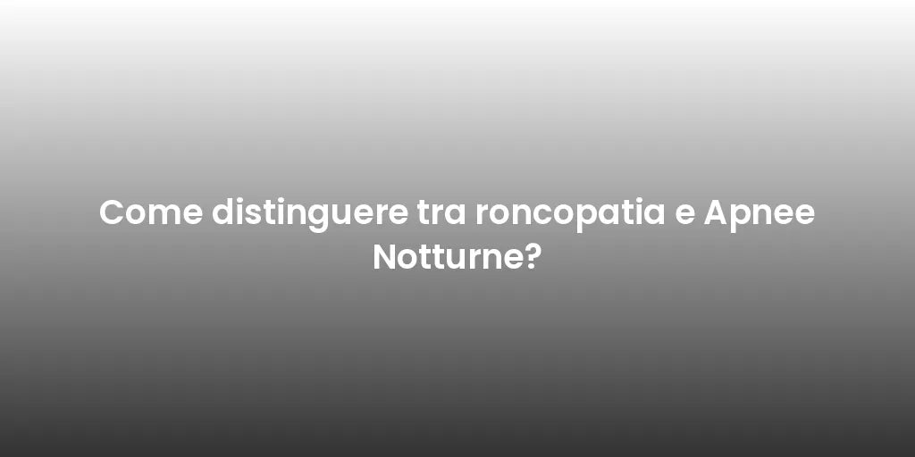 Come distinguere tra roncopatia e Apnee Notturne?