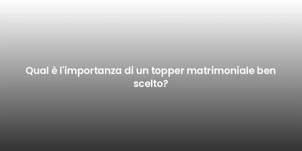Qual è l'importanza di un topper matrimoniale ben scelto?