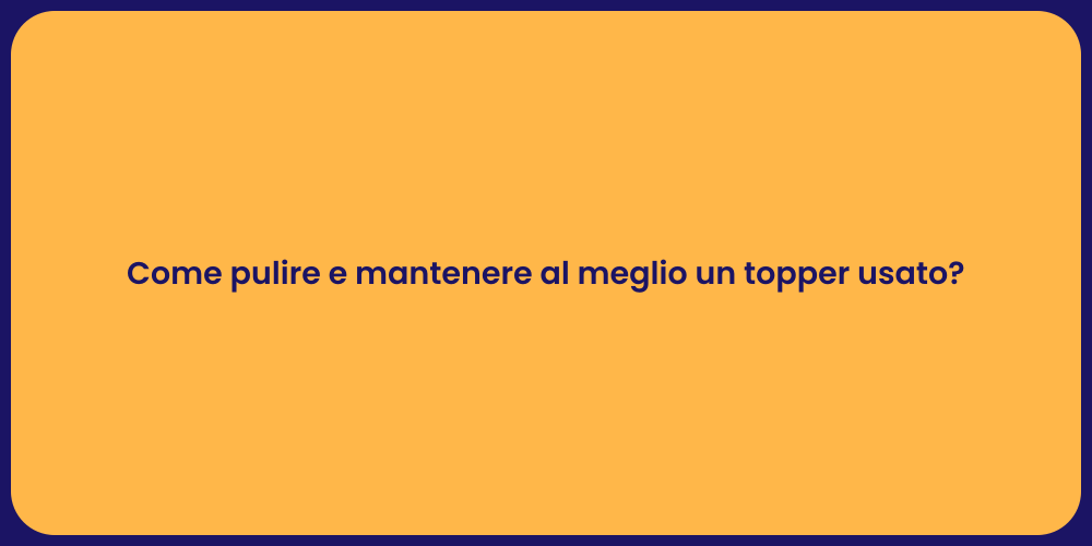 Come pulire e mantenere al meglio un topper usato?