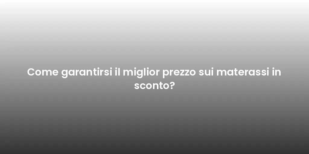 Come garantirsi il miglior prezzo sui materassi in sconto?
