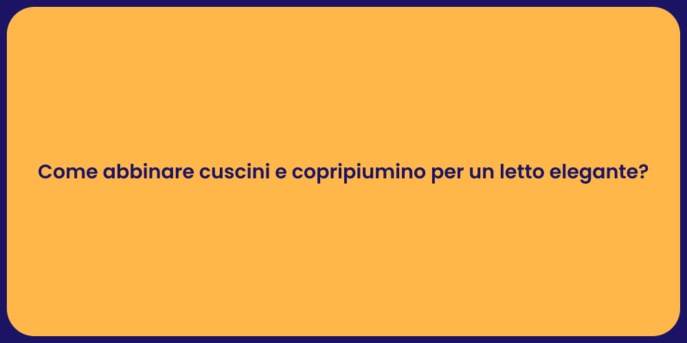 Come abbinare cuscini e copripiumino per un letto elegante?
