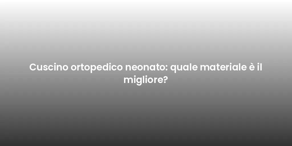 Cuscino ortopedico neonato: quale materiale è il migliore?