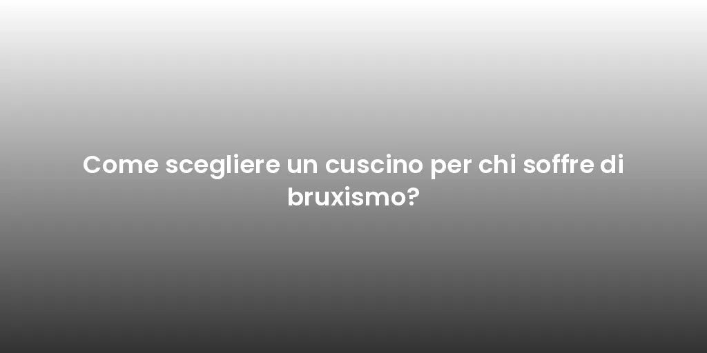 Come scegliere un cuscino per chi soffre di bruxismo?