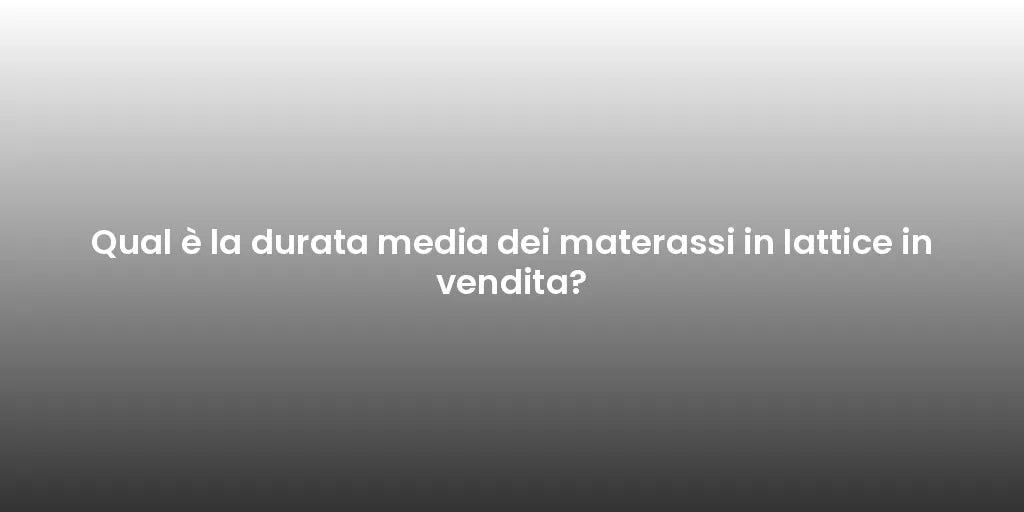 Qual è la durata media dei materassi in lattice in vendita?