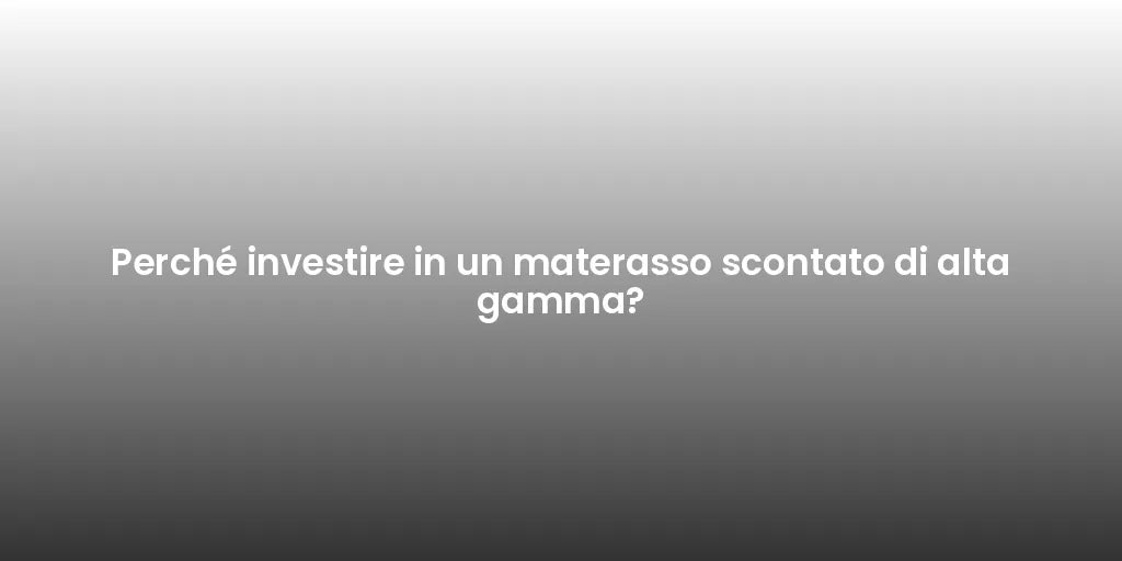Perché investire in un materasso scontato di alta gamma?