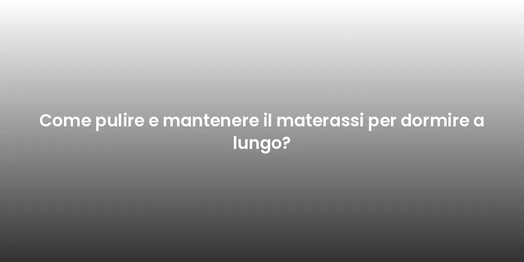 Come pulire e mantenere il materassi per dormire a lungo?