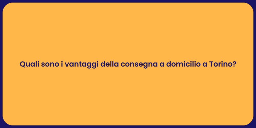 Quali sono i vantaggi della consegna a domicilio a Torino?