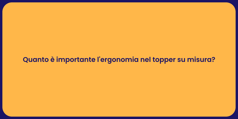 Quanto è importante l'ergonomia nel topper su misura?