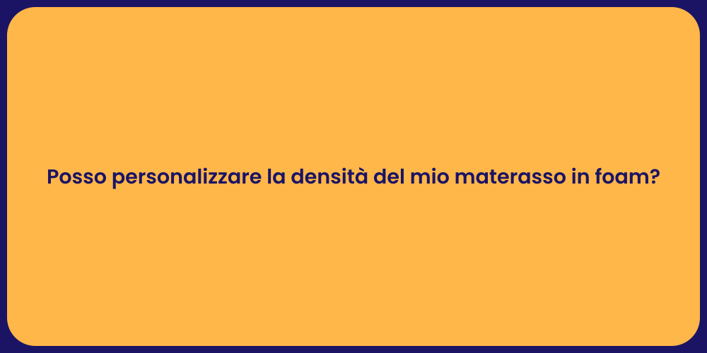 Posso personalizzare la densità del mio materasso in foam?