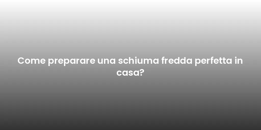 Come preparare una schiuma fredda perfetta in casa?