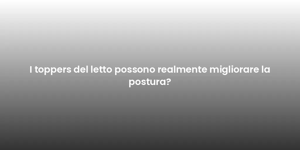 I toppers del letto possono realmente migliorare la postura?