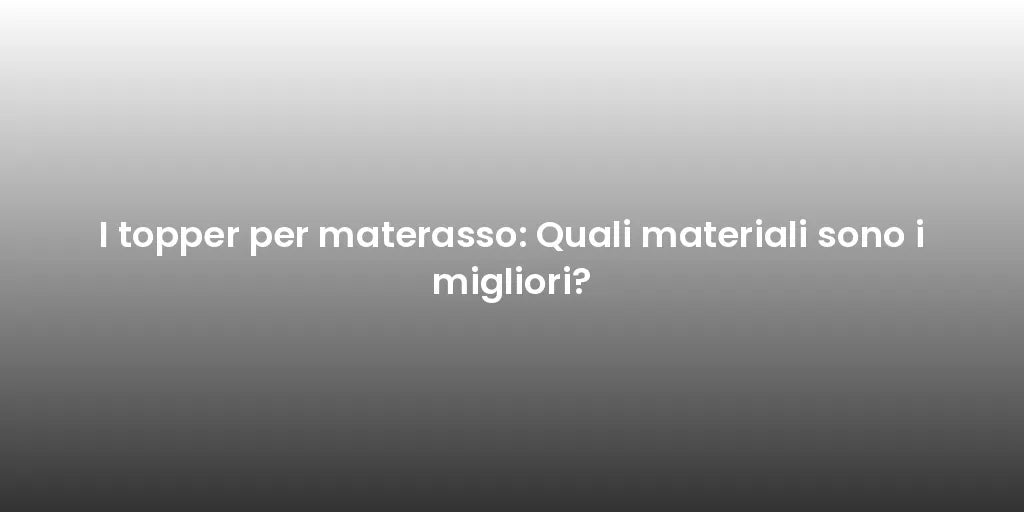 I topper per materasso: Quali materiali sono i migliori?