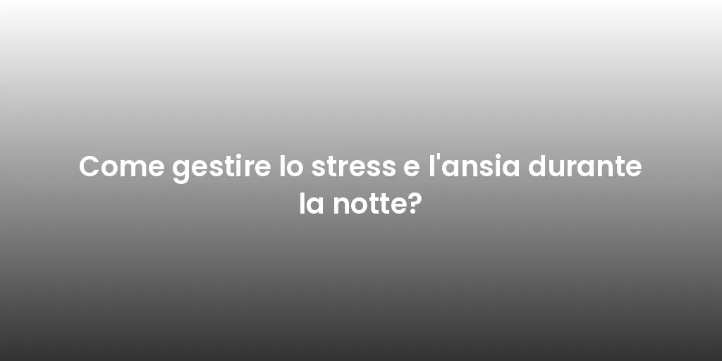 Come gestire lo stress e l'ansia durante la notte?