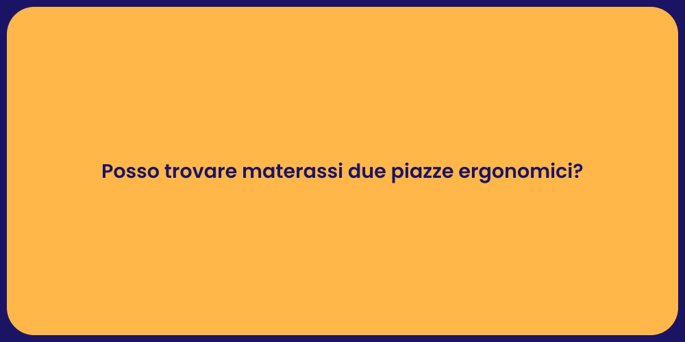 Posso trovare materassi due piazze ergonomici?