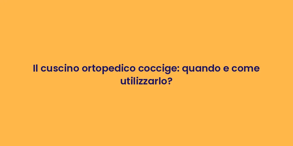 Il cuscino ortopedico coccige: quando e come utilizzarlo?