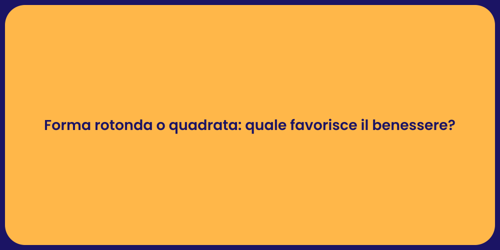 Forma rotonda o quadrata: quale favorisce il benessere?