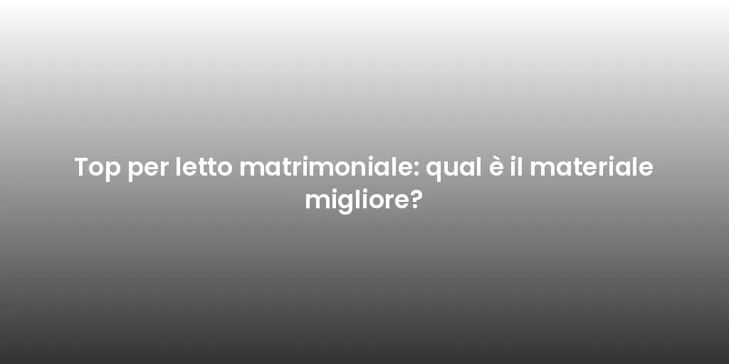 Top per letto matrimoniale: qual è il materiale migliore?