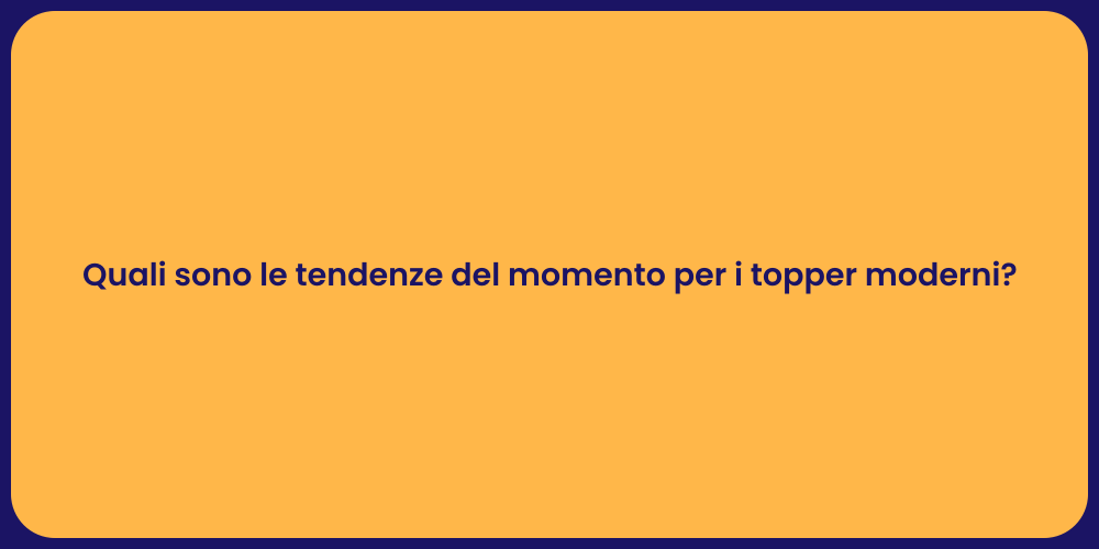Quali sono le tendenze del momento per i topper moderni?