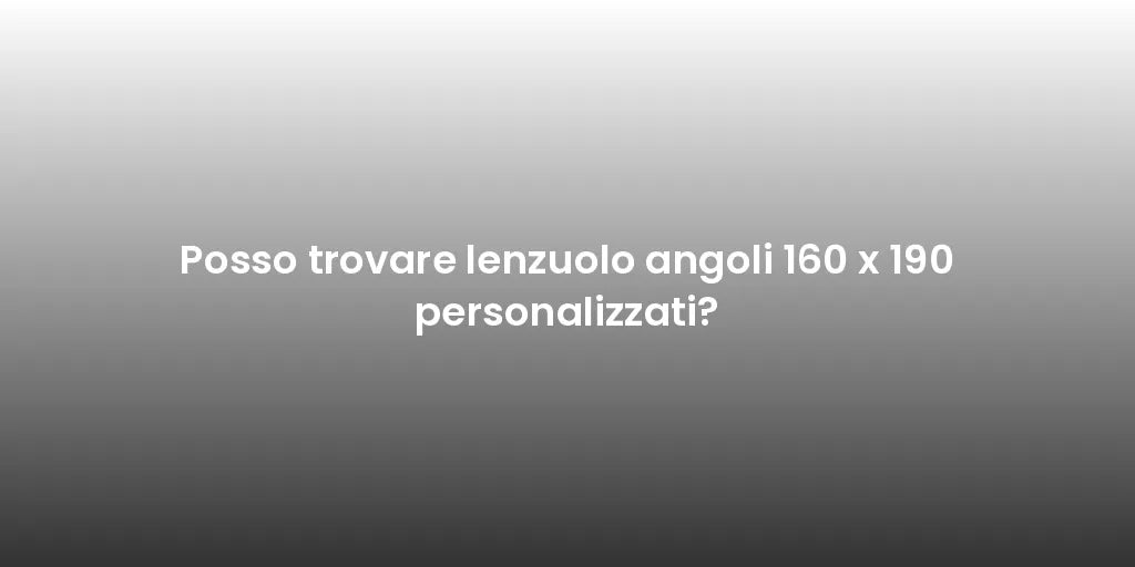 Posso trovare lenzuolo angoli 160 x 190 personalizzati?