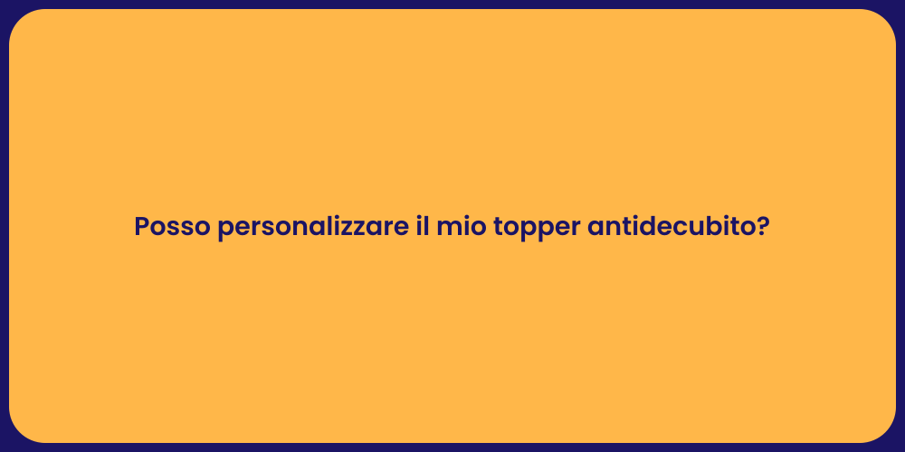 Posso personalizzare il mio topper antidecubito?