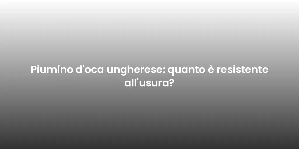 Piumino d'oca ungherese: quanto è resistente all'usura?