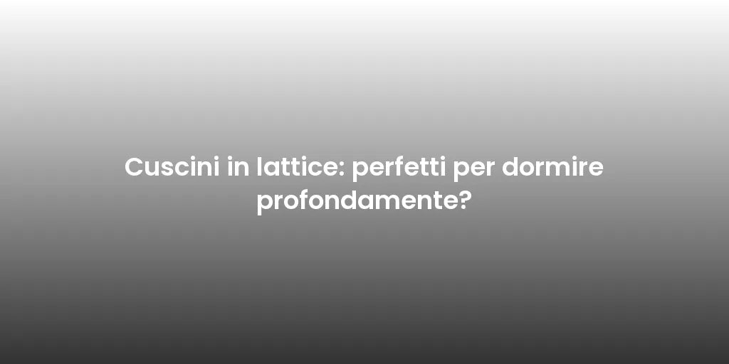 Cuscini in lattice: perfetti per dormire profondamente?