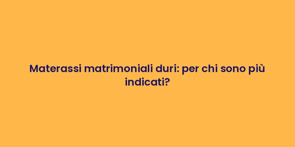 Materassi matrimoniali duri: per chi sono più indicati?