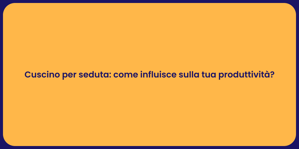 Cuscino per seduta: come influisce sulla tua produttività?