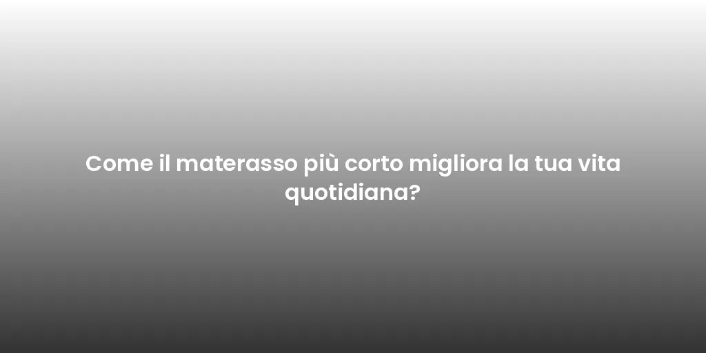 Come il materasso più corto migliora la tua vita quotidiana?