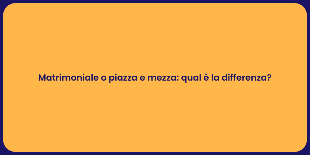 Matrimoniale o piazza e mezza: qual è la differenza?