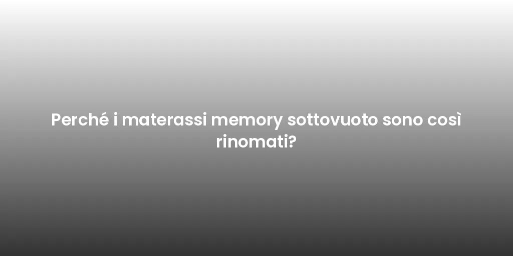 Perché i materassi memory sottovuoto sono così rinomati?