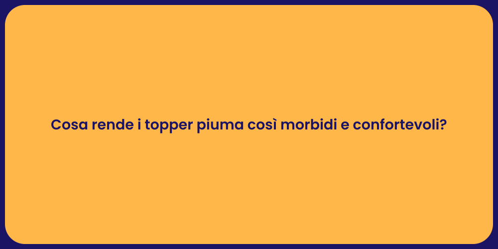 Cosa rende i topper piuma così morbidi e confortevoli?