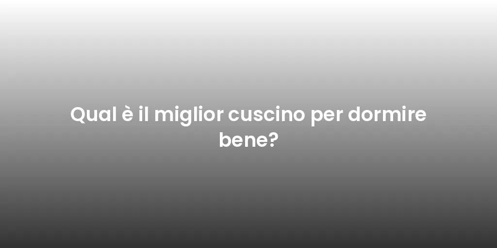 Qual è il miglior cuscino per dormire bene?