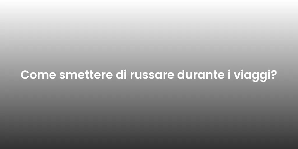 Come smettere di russare durante i viaggi?