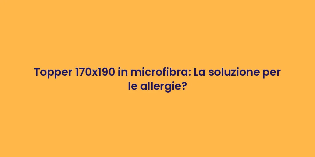 Topper 170x190 in microfibra: La soluzione per le allergie?
