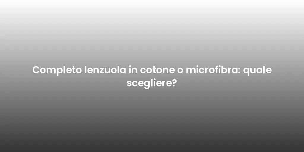 Completo lenzuola in cotone o microfibra: quale scegliere?