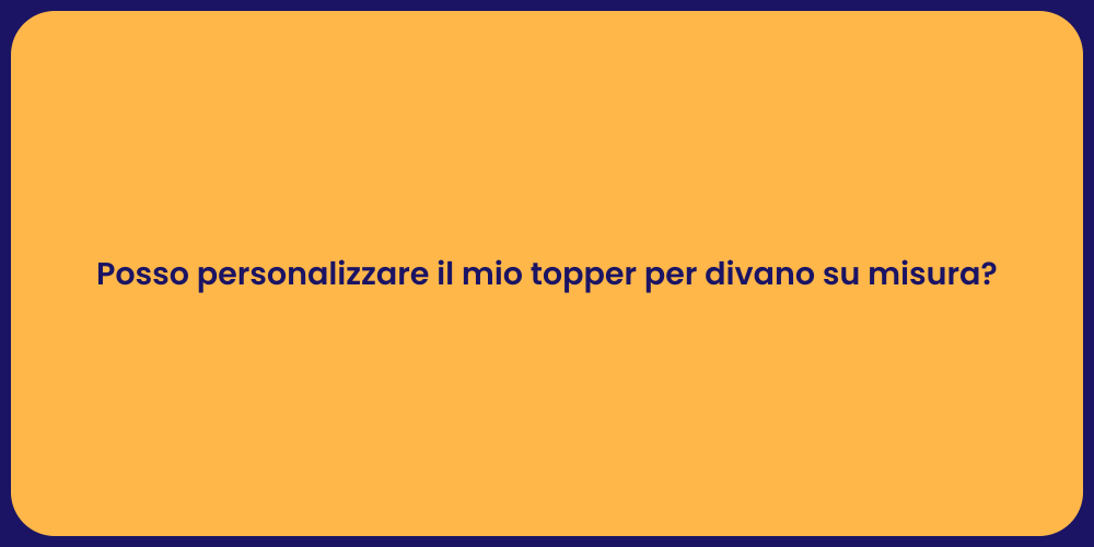 Posso personalizzare il mio topper per divano su misura?