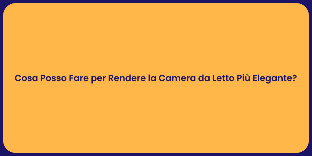 Cosa Posso Fare per Rendere la Camera da Letto Più Elegante?
