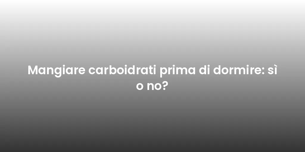 Mangiare carboidrati prima di dormire: sì o no?