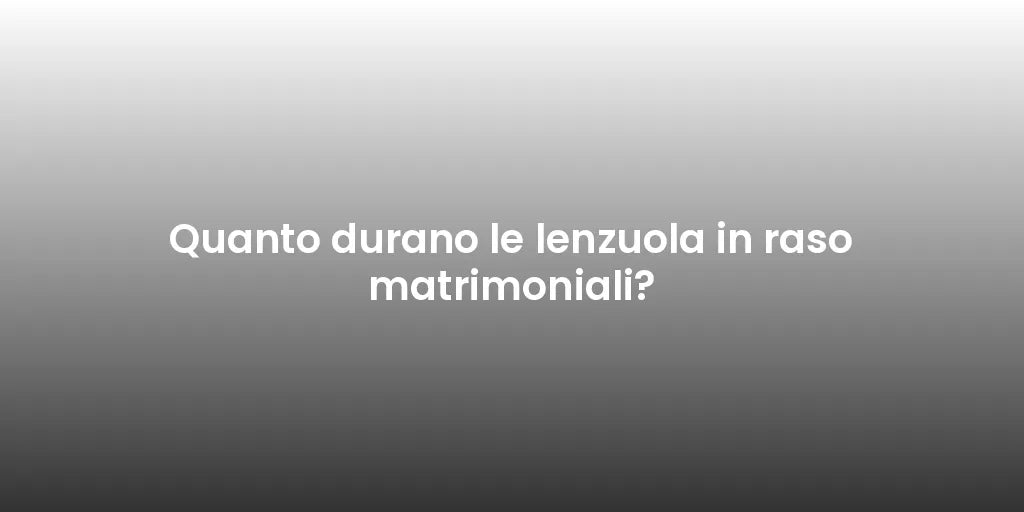 Quanto durano le lenzuola in raso matrimoniali?