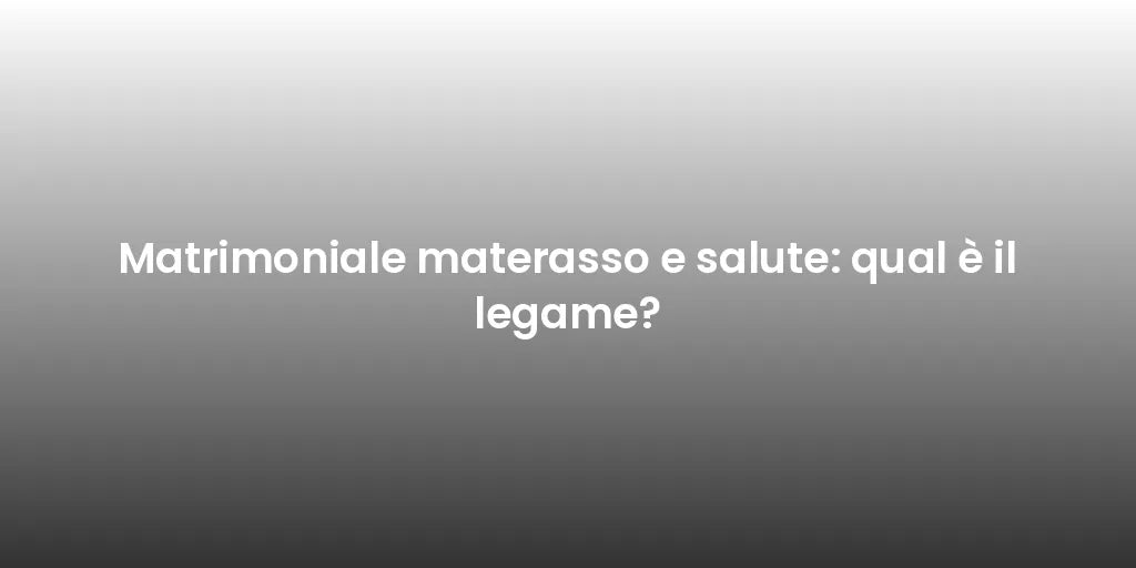Matrimoniale materasso e salute: qual è il legame?